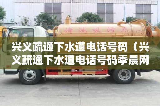 兴义疏通下水道电话号码（兴义疏通下水道电话号码季晨网）