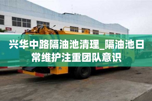 兴华中路隔油池清理_隔油池日常维护注重团队意识