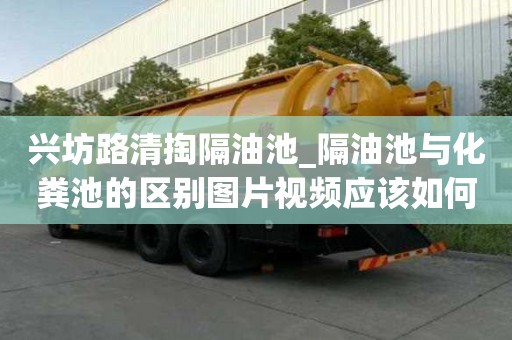 兴坊路清掏隔油池_隔油池与化粪池的区别图片视频应该如何收费