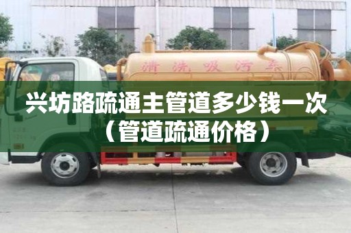 兴坊路疏通主管道多少钱一次（管道疏通价格）