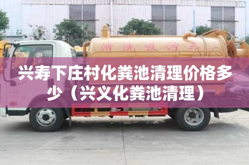 兴寿下庄村化粪池清理价格多少（兴义化粪池清理）