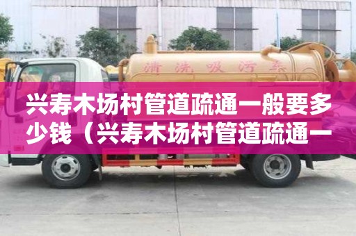 兴寿木场村管道疏通一般要多少钱(兴寿木场村管道疏通一般要多少钱一平方) 兴寿木场村管道疏通一般要多少钱(兴寿木场村管道疏通一般要多少钱一平方)