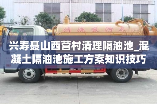 兴寿聂山西营村清理隔油池_混凝土隔油池施工方案知识技巧