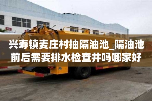 兴寿镇麦庄村抽隔油池_隔油池前后需要排水检查井吗哪家好便宜