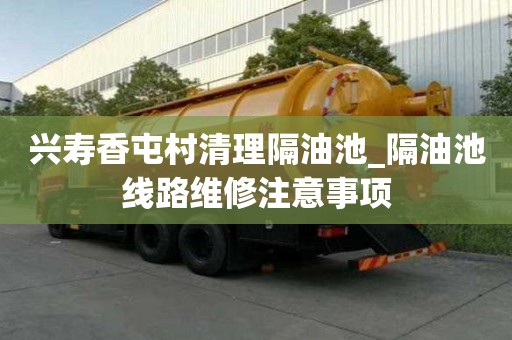 兴寿香屯村清理隔油池_隔油池线路维修注意事项