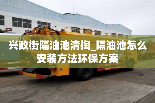 兴政街隔油池清掏_隔油池怎么安装方法环保方案