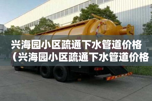 兴海园小区疏通下水管道价格（兴海园小区疏通下水管道价格表）