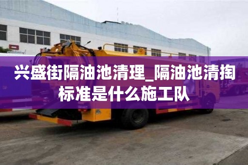 兴盛街隔油池清理_隔油池清掏标准是什么施工队