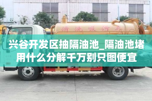 兴谷开发区抽隔油池_隔油池堵用什么分解千万别只图便宜