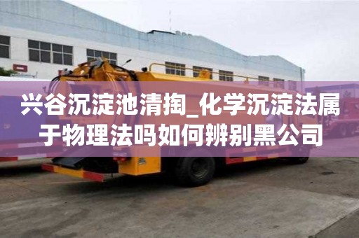 兴谷沉淀池清掏_化学沉淀法属于物理法吗如何辨别黑公司