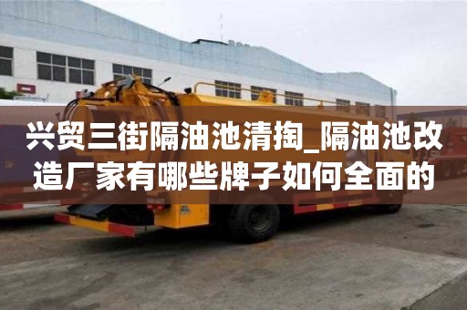 兴贸三街隔油池清掏_隔油池改造厂家有哪些牌子如何全面的打扫