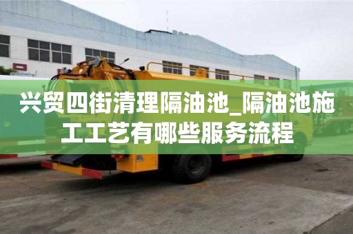 兴贸四街清理隔油池_隔油池施工工艺有哪些服务流程