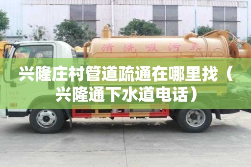 兴隆庄村管道疏通在哪里找（兴隆通下水道电话）