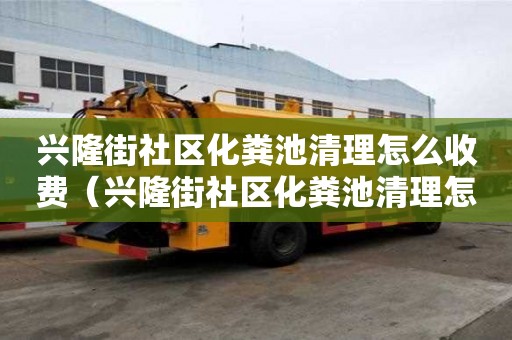 兴隆街社区化粪池清理怎么收费（兴隆街社区化粪池清理怎么收费的）