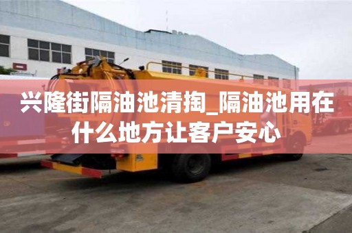 兴隆街隔油池清掏_隔油池用在什么地方让客户安心