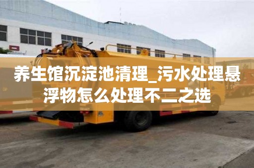 养生馆沉淀池清理_污水处理悬浮物怎么处理不二之选