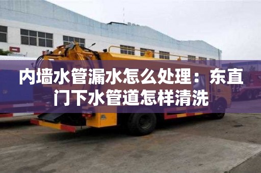 内墙水管漏水怎么处理：东直门下水管道怎样清洗