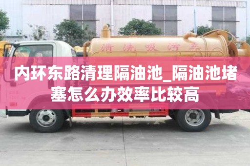 内环东路清理隔油池_隔油池堵塞怎么办效率比较高