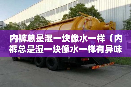 内裤总是湿一块像水一样（内裤总是湿一块像水一样有异味）
