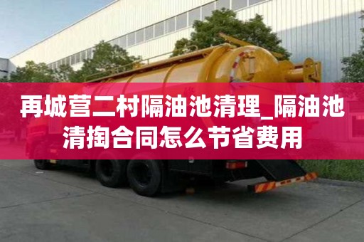 再城营二村隔油池清理_隔油池清掏合同怎么节省费用