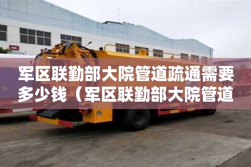 军区联勤部大院管道疏通需要多少钱(军区联勤部大院管道疏通需要多少钱一次) 军区联勤部大院管道疏通需要多少钱(军区联勤部大院管道疏通需要多少钱一次)