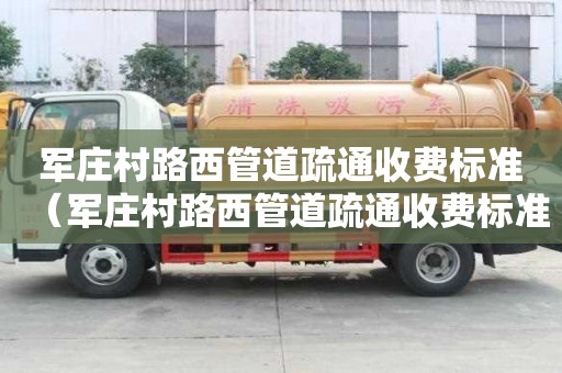 军庄村路西管道疏通收费标准(军庄村路西管道疏通收费标准最新) 军庄村路西管道疏通收费标准(军庄村路西管道疏通收费标准最新)