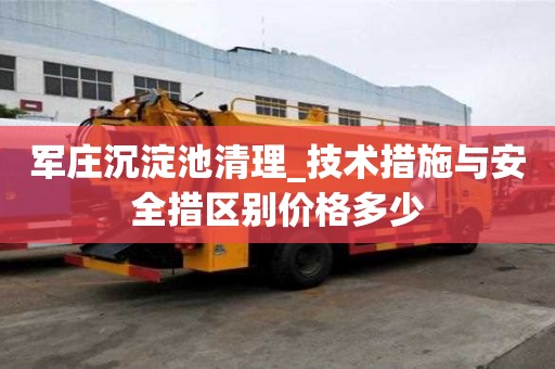 军庄沉淀池清理_技术措施与安全措区别价格多少
