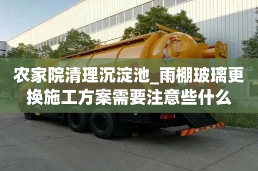 农家院清理沉淀池_雨棚玻璃更换施工方案需要注意些什么