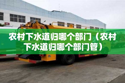 农村下水道归哪个部门（农村下水道归哪个部门管）