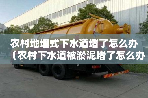 农村地埋式下水道堵了怎么办（农村下水道被淤泥堵了怎么办）