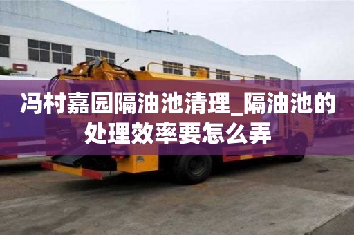 冯村嘉园隔油池清理_隔油池的处理效率要怎么弄