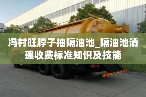 冯村旺脖子抽隔油池_隔油池清理收费标准知识及技能