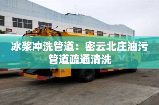 冰浆冲洗管道：密云北庄油污管道疏通清洗