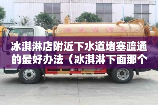冰淇淋店附近下水道堵塞疏通的最好办法（冰淇淋下面那个筒叫什么）