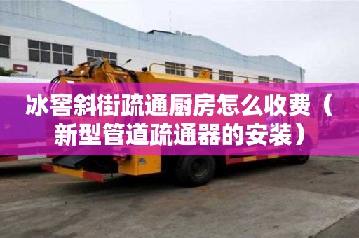 冰窖斜街疏通厨房怎么收费（新型管道疏通器的安装）
