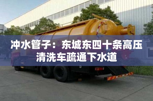 冲水管子：东城东四十条高压清洗车疏通下水道