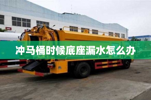 冲马桶时候底座漏水怎么办