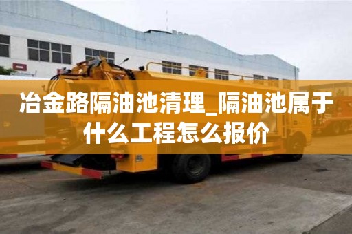 冶金路隔油池清理_隔油池属于什么工程怎么报价
