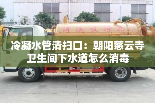 冷凝水管清扫口：朝阳慈云寺卫生间下水道怎么消毒
