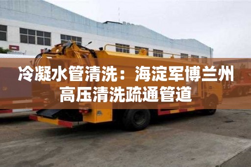 冷凝水管清洗：海淀军博兰州高压清洗疏通管道
