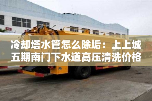 冷却塔水管怎么除垢：上上城五期南门下水道高压清洗价格