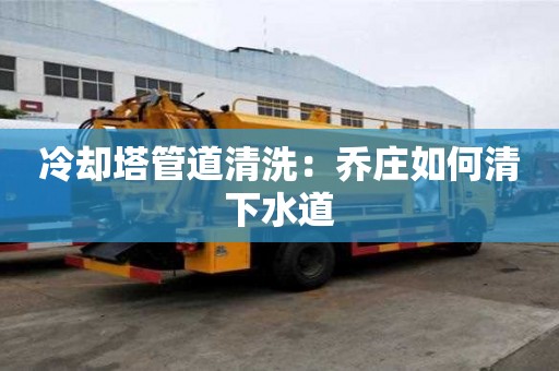 冷却塔管道清洗：乔庄如何清下水道
