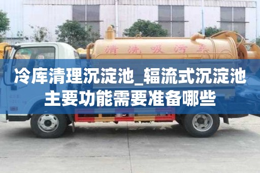 冷库清理沉淀池_辐流式沉淀池主要功能需要准备哪些