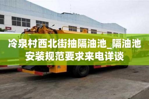 冷泉村西北街抽隔油池_隔油池安装规范要求来电详谈