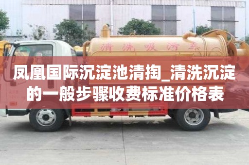 凤凰国际沉淀池清掏_清洗沉淀的一般步骤收费标准价格表