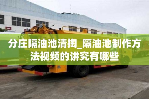 分庄隔油池清掏_隔油池制作方法视频的讲究有哪些
