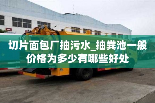 切片面包厂抽污水_抽粪池一般价格为多少有哪些好处