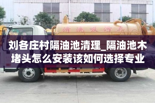 刘各庄村隔油池清理_隔油池木堵头怎么安装该如何选择专业