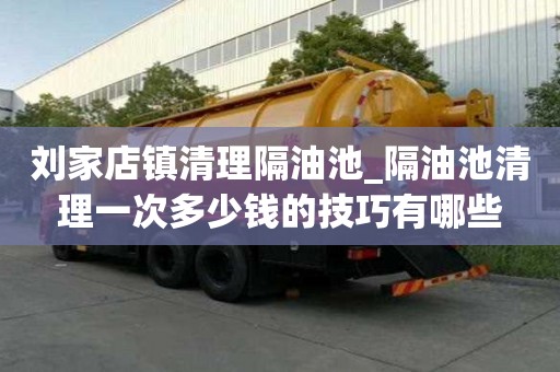 刘家店镇清理隔油池_隔油池清理一次多少钱的技巧有哪些