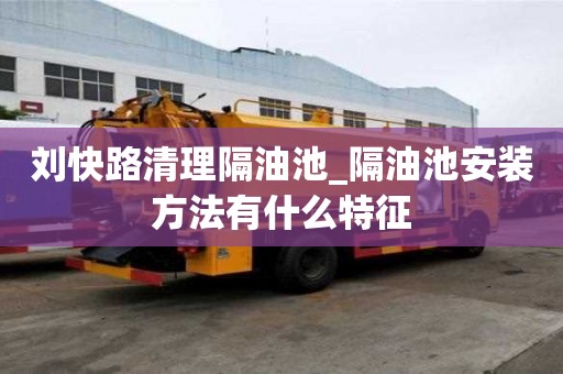 刘快路清理隔油池_隔油池安装方法有什么特征